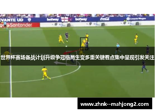 世界杯赛场备战计划升级争冠格局生变多重关键看点集中呈现引发关注