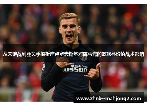 从关键战到胜负手解析库卢塞夫斯基对阵马竞的欧联杯价值战术影响