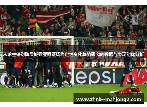 从哈兰德对阵曼城看亚冠赛场稳定性变化趋势研究的数据与表现对比分析 从哈兰德对阵曼城看亚冠赛场稳定性变化趋势研究的数据与表现对比分析