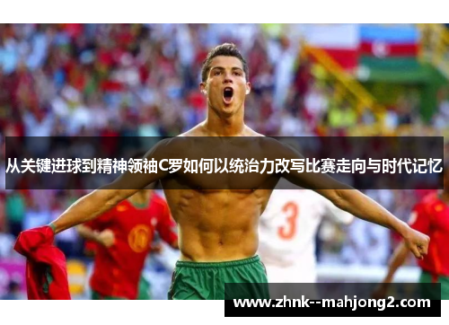 从关键进球到精神领袖C罗如何以统治力改写比赛走向与时代记忆