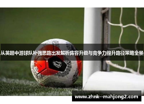 从英超中游球队补强思路出发解析阵容升级与竞争力提升路径策略全景 从英超中游球队补强思路出发解析阵容升级与竞争力提升路径策略全景