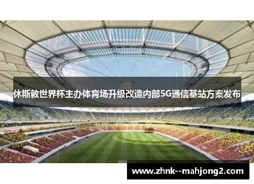 休斯敦世界杯主办体育场升级改造内部5G通信基站方案发布 休斯敦世界杯主办体育场升级改造内部5G通信基站方案发布