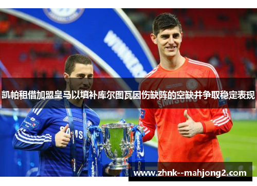 凯帕租借加盟皇马以填补库尔图瓦因伤缺阵的空缺并争取稳定表现 凯帕租借加盟皇马以填补库尔图瓦因伤缺阵的空缺并争取稳定表现