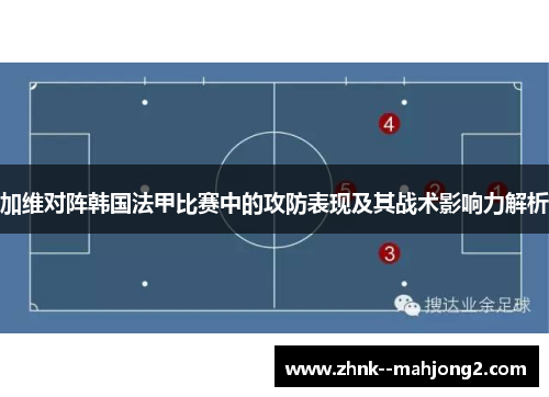 加维对阵韩国法甲比赛中的攻防表现及其战术影响力解析