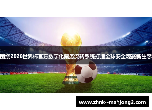 围绕2026世界杯官方数字化票务流转系统打造全球安全观赛新生态 围绕2026世界杯官方数字化票务流转系统打造全球安全观赛新生态
