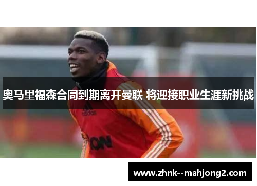 奥马里福森合同到期离开曼联 将迎接职业生涯新挑战 奥马里福森合同到期离开曼联 将迎接职业生涯新挑战