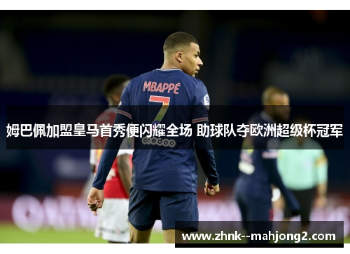 姆巴佩加盟皇马首秀便闪耀全场 助球队夺欧洲超级杯冠军 姆巴佩加盟皇马首秀便闪耀全场 助球队夺欧洲超级杯冠军