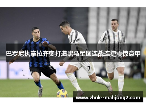巴罗尼执掌拉齐奥打造黑马军团连战连捷震惊意甲