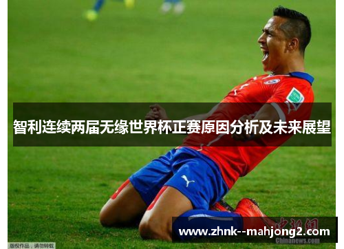 智利连续两届无缘世界杯正赛原因分析及未来展望 智利连续两届无缘世界杯正赛原因分析及未来展望