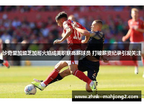 沙奇里加盟芝加哥火焰成美职联高薪球员 打破薪资纪录引发关注 沙奇里加盟芝加哥火焰成美职联高薪球员 打破薪资纪录引发关注