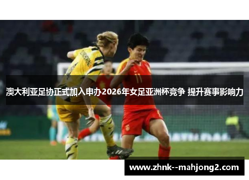 澳大利亚足协正式加入申办2026年女足亚洲杯竞争 提升赛事影响力 澳大利亚足协正式加入申办2026年女足亚洲杯竞争 提升赛事影响力