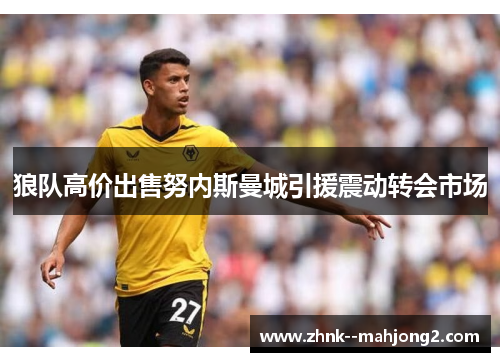 狼队高价出售努内斯曼城引援震动转会市场 狼队高价出售努内斯曼城引援震动转会市场