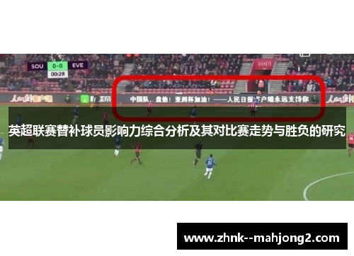英超联赛替补球员影响力综合分析及其对比赛走势与胜负的研究 英超联赛替补球员影响力综合分析及其对比赛走势与胜负的研究