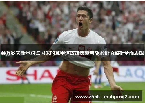 莱万多夫斯基对阵国米的意甲进攻端贡献与战术价值解析全面表现 莱万多夫斯基对阵国米的意甲进攻端贡献与战术价值解析全面表现