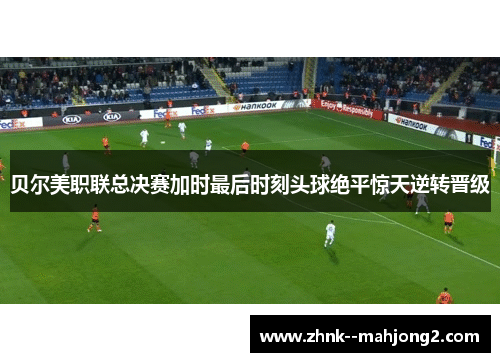 贝尔美职联总决赛加时最后时刻头球绝平惊天逆转晋级