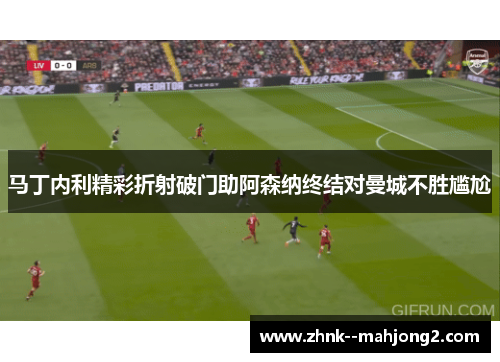 马丁内利精彩折射破门助阿森纳终结对曼城不胜尴尬