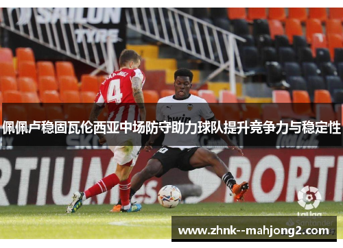 佩佩卢稳固瓦伦西亚中场防守助力球队提升竞争力与稳定性