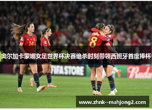 奥尔加卡蒙娜女足世界杯决赛绝杀时刻带领西班牙首度捧杯