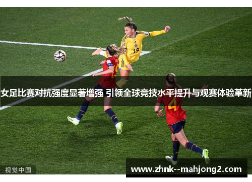 女足比赛对抗强度显著增强 引领全球竞技水平提升与观赛体验革新
