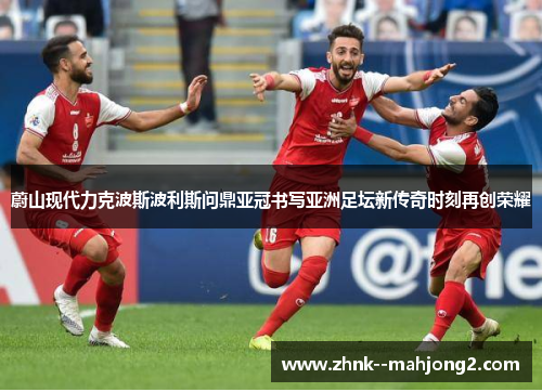 蔚山现代力克波斯波利斯问鼎亚冠书写亚洲足坛新传奇时刻再创荣耀 蔚山现代力克波斯波利斯问鼎亚冠书写亚洲足坛新传奇时刻再创荣耀