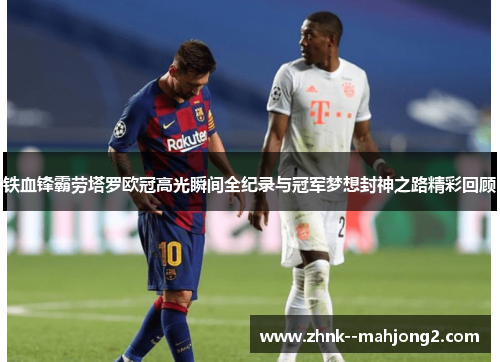 铁血锋霸劳塔罗欧冠高光瞬间全纪录与冠军梦想封神之路精彩回顾 铁血锋霸劳塔罗欧冠高光瞬间全纪录与冠军梦想封神之路精彩回顾