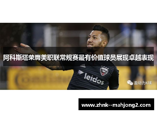 阿科斯塔荣膺美职联常规赛最有价值球员展现卓越表现 阿科斯塔荣膺美职联常规赛最有价值球员展现卓越表现