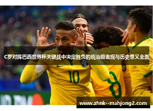 C罗对阵巴西世界杯关键战中决定胜负的统治级表现与历史意义全面 C罗对阵巴西世界杯关键战中决定胜负的统治级表现与历史意义全面