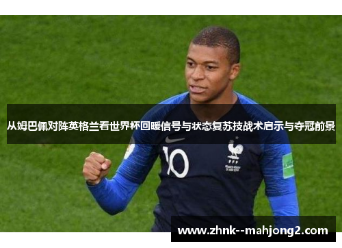 从姆巴佩对阵英格兰看世界杯回暖信号与状态复苏技战术启示与夺冠前景 从姆巴佩对阵英格兰看世界杯回暖信号与状态复苏技战术启示与夺冠前景