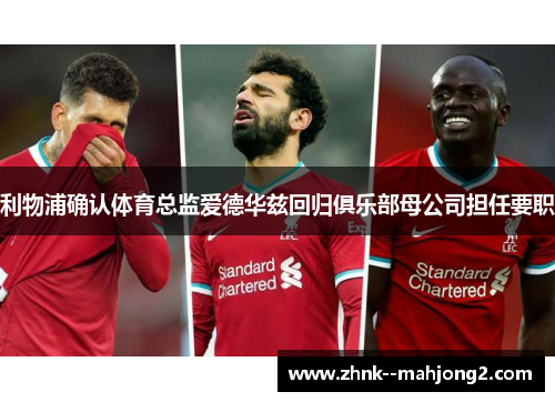 利物浦确认体育总监爱德华兹回归俱乐部母公司担任要职