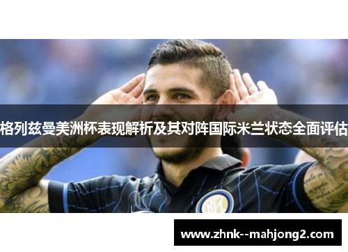 格列兹曼美洲杯表现解析及其对阵国际米兰状态全面评估 格列兹曼美洲杯表现解析及其对阵国际米兰状态全面评估