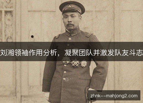 刘湘领袖作用分析,凝聚团队并激发队友斗志 刘湘领袖作用分析,凝聚团队并激发队友斗志