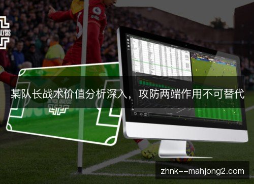某队长战术价值分析深入,攻防两端作用不可替代 某队长战术价值分析深入,攻防两端作用不可替代